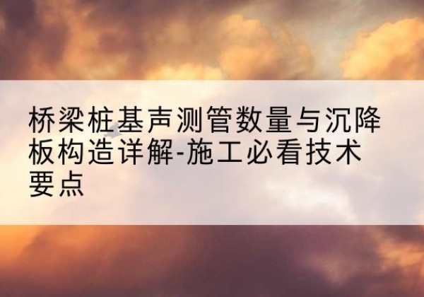 宽甸桩基需要预埋几根声测管？-桥梁桩基声测管数量与沉降板构造详解-施工必看技术要点