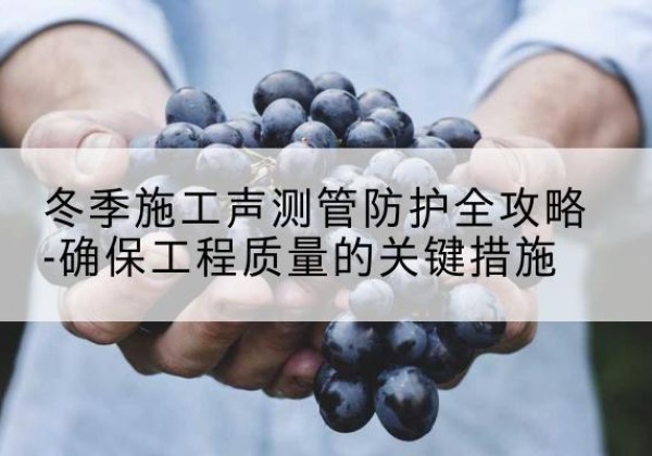 宽甸冬季施工声测管有哪些防护要点？-冬季施工声测管防护全攻略-确保工程质量的关键措施
